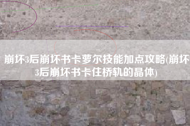 崩坏3后崩坏书卡萝尔技能加点攻略(崩坏3后崩坏书卡住桥轨的晶体)