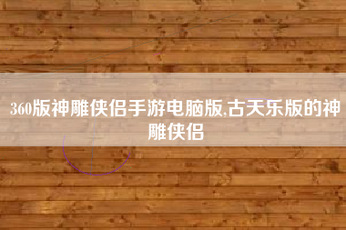 360版神雕侠侣手游电脑版,古天乐版的神雕侠侣