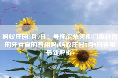 蚂蚁庄园3月9日：号称能杀灭幽门螺杆菌的牙膏真的有用吗(蚂蚁庄园3月9日答案最新解析)