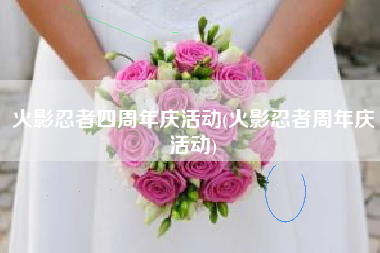 火影忍者四周年庆活动(火影忍者周年庆活动)