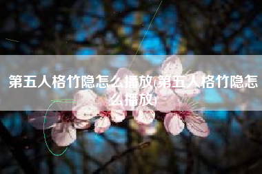 第五人格竹隐怎么播放(第五人格竹隐怎么播放)