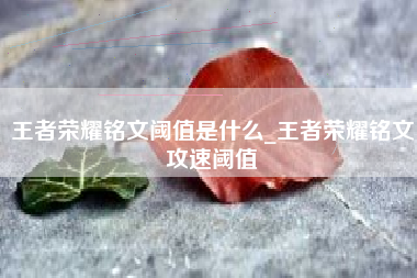 王者荣耀铭文阈值是什么_王者荣耀铭文攻速阈值