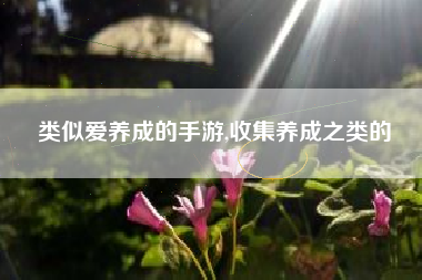 类似爱养成的手游,收集养成之类的