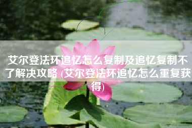 艾尔登法环追忆怎么复制及追忆复制不了解决攻略 (艾尔登法环追忆怎么重复获得)