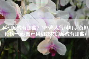 科幻游戏有哪些？2022高人气科幻手游排行榜一览(国产科幻题材的游戏有哪些)
