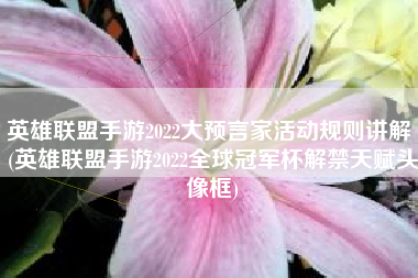 英雄联盟手游2022大预言家活动规则讲解 (英雄联盟手游2022全球冠军杯解禁天赋头像框)