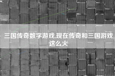 三国传奇数字游戏,现在传奇和三国游戏这么火