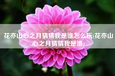 花亦山心之月猜猜我是谁怎么玩(花亦山心之月猜猜我是谁)