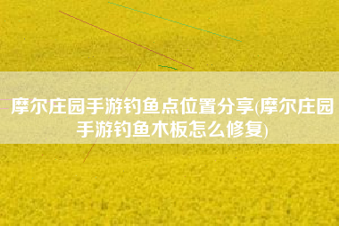 摩尔庄园手游钓鱼点位置分享(摩尔庄园手游钓鱼木板怎么修复)