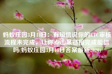 蚂蚁庄园3月14日：有短信说你的ETC审核流程未完成，让你点击某链接完成能信吗(蚂蚁庄园3月14日答案最新2020)