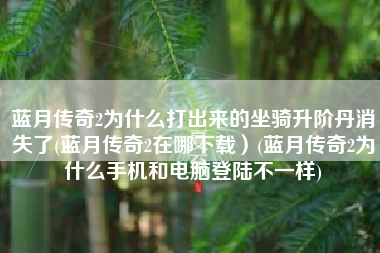 蓝月传奇2为什么打出来的坐骑升阶丹消失了(蓝月传奇2在哪下载）(蓝月传奇2为什么手机和电脑登陆不一样)