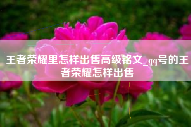 王者荣耀里怎样出售高级铭文_qq号的王者荣耀怎样出售