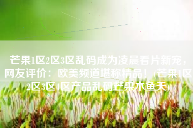 芒果1区2区3区乱码成为凌晨看片新宠，网友评价：欧美频道堪称精品！(芒果1区2区3区4区产品乱码芒果木鱼天)