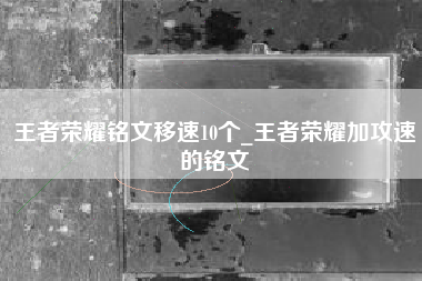 王者荣耀铭文移速10个_王者荣耀加攻速的铭文