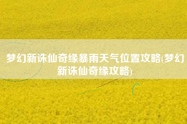 梦幻新诛仙奇缘暴雨天气位置攻略(梦幻新诛仙奇缘攻略)