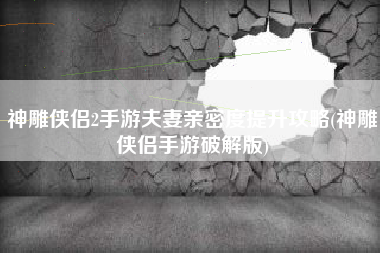 神雕侠侣2手游夫妻亲密度提升攻略(神雕侠侣手游破解版)
