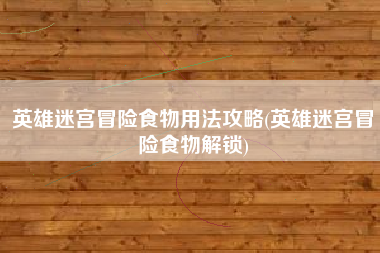 英雄迷宫冒险食物用法攻略(英雄迷宫冒险食物解锁)
