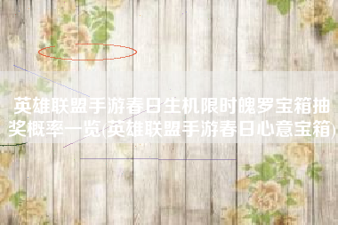 英雄联盟手游春日生机限时魄罗宝箱抽奖概率一览(英雄联盟手游春日心意宝箱)