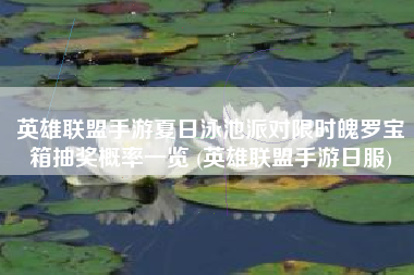 英雄联盟手游夏日泳池派对限时魄罗宝箱抽奖概率一览 (英雄联盟手游日服)
