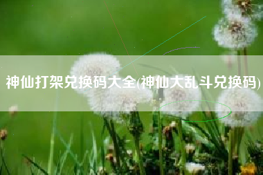 神仙打架兑换码大全(神仙大乱斗兑换码)