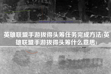 英雄联盟手游拔得头筹任务完成方法(英雄联盟手游拔得头筹什么意思)