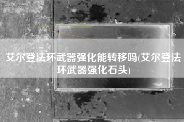 艾尔登法环武器强化能转移吗(艾尔登法环武器强化石头)