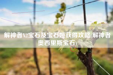 解神者X2宝石及宝石姬获得攻略(解神者奥西里斯宝石)