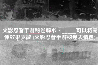 火影忍者手游秘卷解术·_____可以将霸体效果驱散 (火影忍者手游秘卷表情包)
