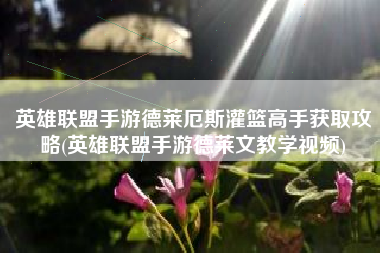 英雄联盟手游德莱厄斯灌篮高手获取攻略(英雄联盟手游德莱文教学视频)