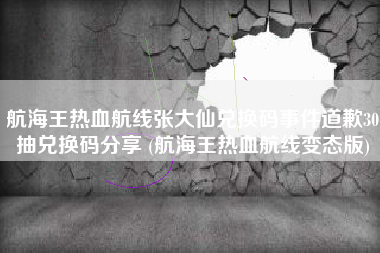航海王热血航线张大仙兑换码事件道歉30抽兑换码分享 (航海王热血航线变态版)