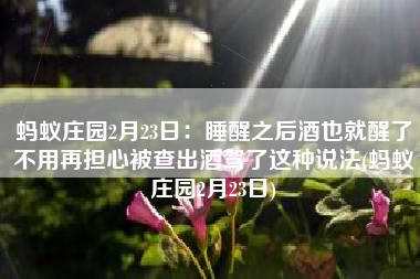 蚂蚁庄园2月23日：睡醒之后酒也就醒了不用再担心被查出酒驾了这种说法(蚂蚁庄园2月23日)