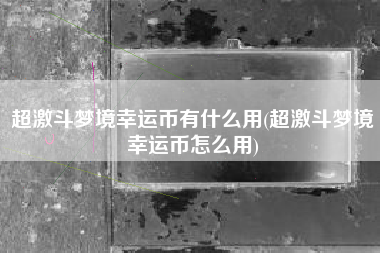 超激斗梦境幸运币有什么用(超激斗梦境幸运币怎么用)