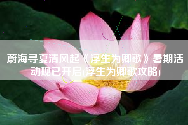 蔚海寻夏清风起《浮生为卿歌》暑期活动现已开启(浮生为卿歌攻略)