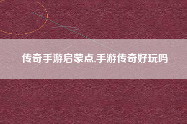 传奇手游启蒙点,手游传奇好玩吗