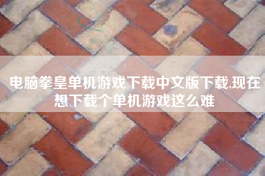 电脑拳皇单机游戏下载中文版下载,现在想下载个单机游戏这么难