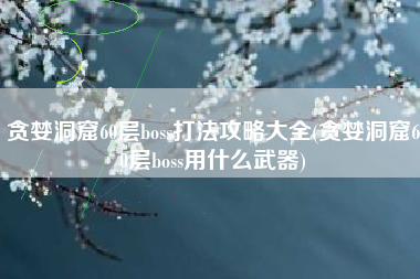 贪婪洞窟60层boss打法攻略大全(贪婪洞窟60层boss用什么武器)