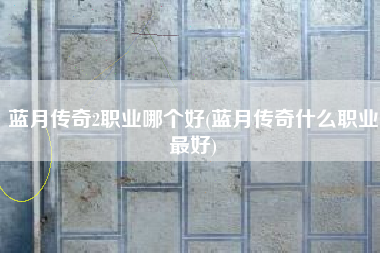 蓝月传奇2职业哪个好(蓝月传奇什么职业最好)
