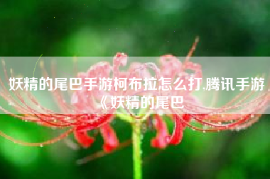 妖精的尾巴手游柯布拉怎么打,腾讯手游《妖精的尾巴