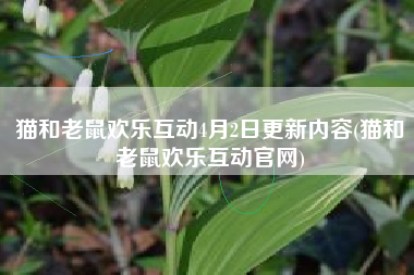 猫和老鼠欢乐互动4月2日更新内容(猫和老鼠欢乐互动官网)