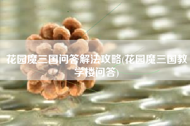 花园魔三国问答解法攻略(花园魔三国教学楼问答)
