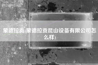 蒙德拉贡(蒙德拉贡昆山设备有限公司怎么样)