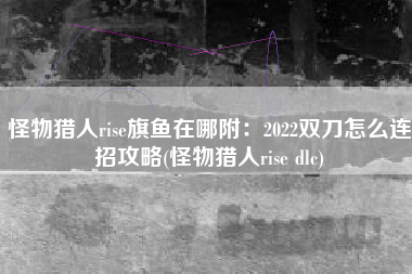 怪物猎人rise旗鱼在哪附：2022双刀怎么连招攻略(怪物猎人rise dlc)