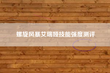 螺旋风暴艾瑞娅技能强度测评