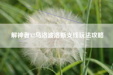 解神者X2乌洛波洛斯支线玩法攻略