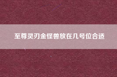 至尊灵刃金怪兽放在几号位合适