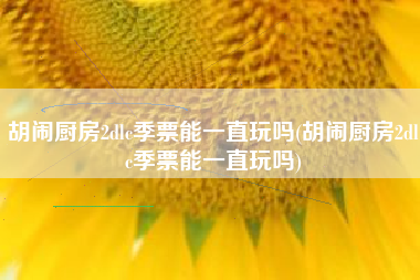胡闹厨房2dlc季票能一直玩吗(胡闹厨房2dlc季票能一直玩吗)