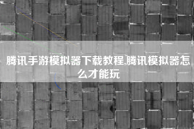 腾讯手游模拟器下载教程,腾讯模拟器怎么才能玩