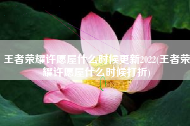 王者荣耀许愿屋什么时候更新2022(王者荣耀许愿屋什么时候打折)