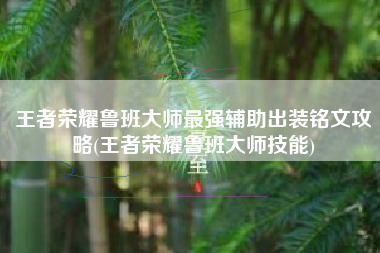 王者荣耀鲁班大师最强辅助出装铭文攻略(王者荣耀鲁班大师技能)