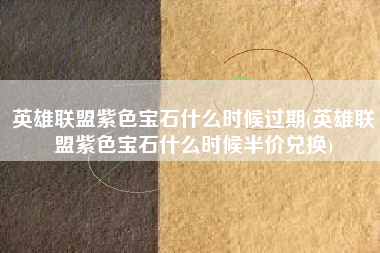 英雄联盟紫色宝石什么时候过期(英雄联盟紫色宝石什么时候半价兑换)
